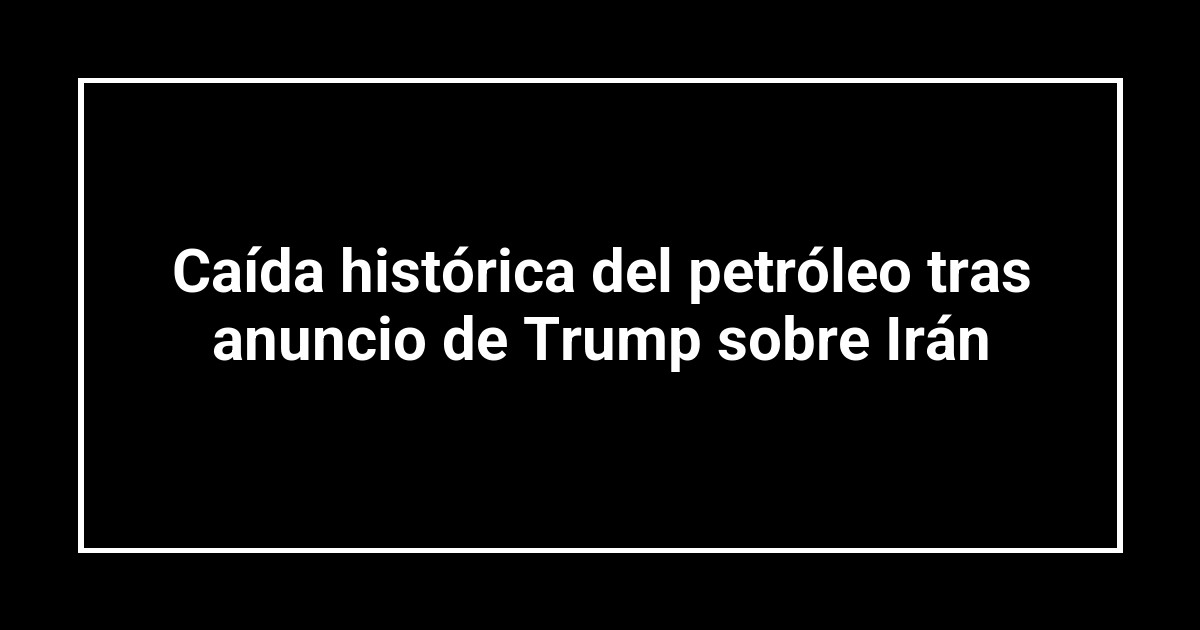 Caída histórica del petróleo tras anuncio de Trump sobre Irán