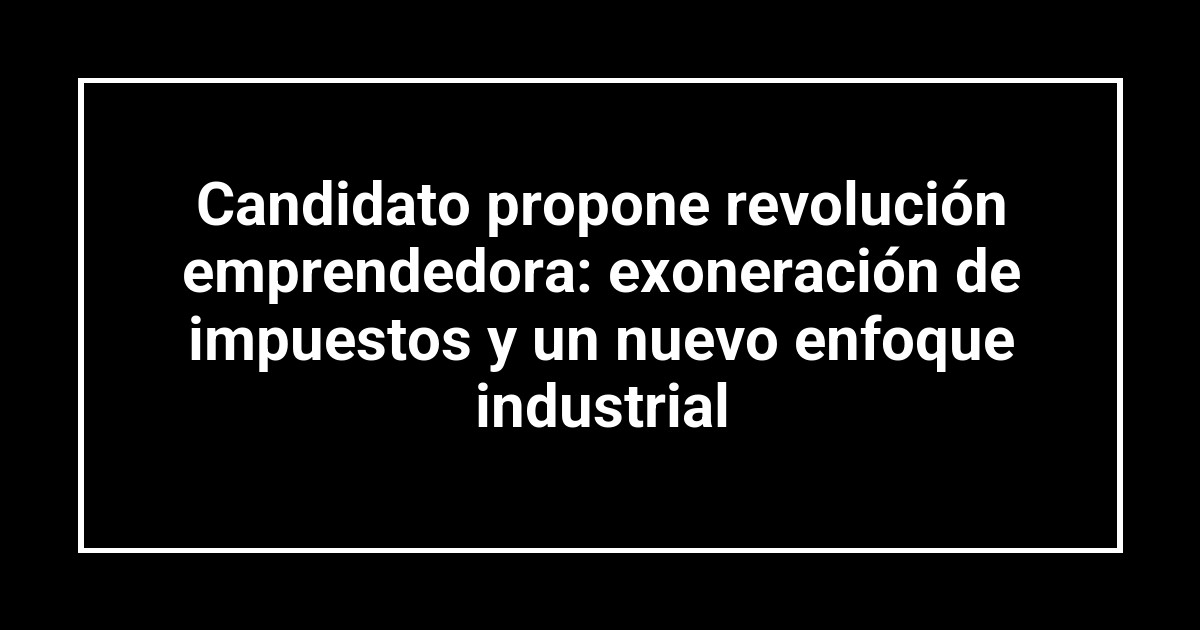 Candidato propone revolución emprendedora: exoneración de impuestos y un nuevo enfoque industrial