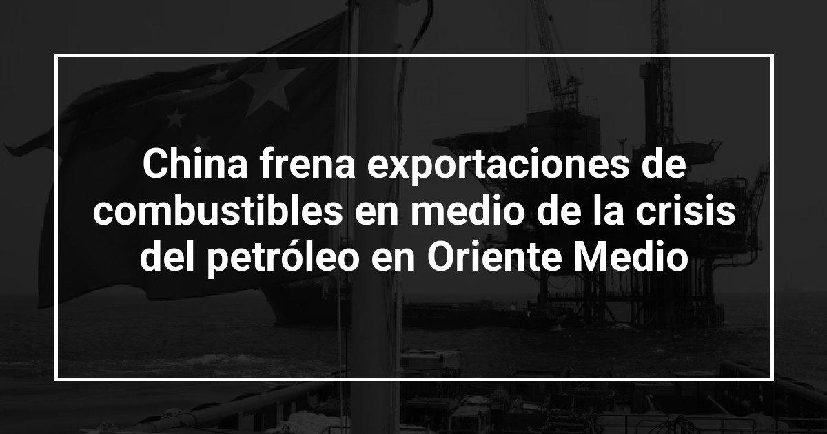 China frena exportaciones de combustibles en medio de la crisis del petróleo en Oriente Medio