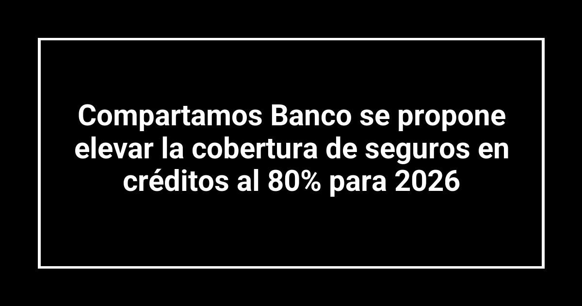 Compartamos Banco se propone elevar la cobertura de seguros en créditos al 80% para 2026