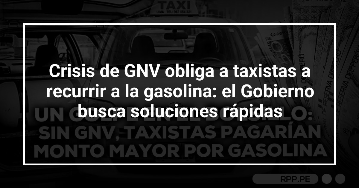 Crisis de GNV obliga a taxistas a recurrir a la gasolina: el Gobierno busca soluciones rápidas