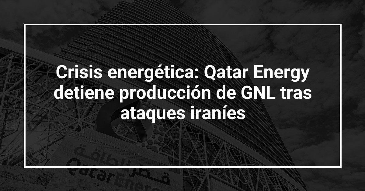 Crisis energética: Qatar Energy detiene producción de GNL tras ataques iraníes
