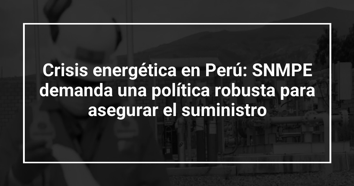 Crisis energética en Perú: SNMPE demanda una política robusta para asegurar el suministro