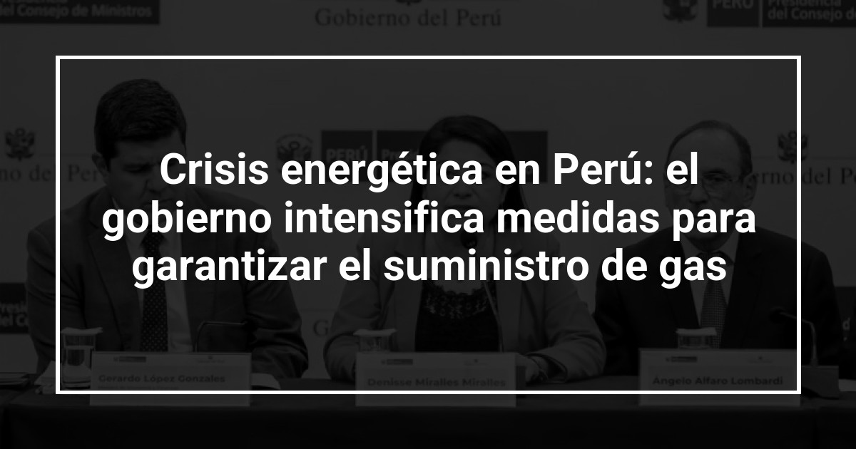 Crisis energética en Perú: el gobierno intensifica medidas para garantizar el suministro de gas