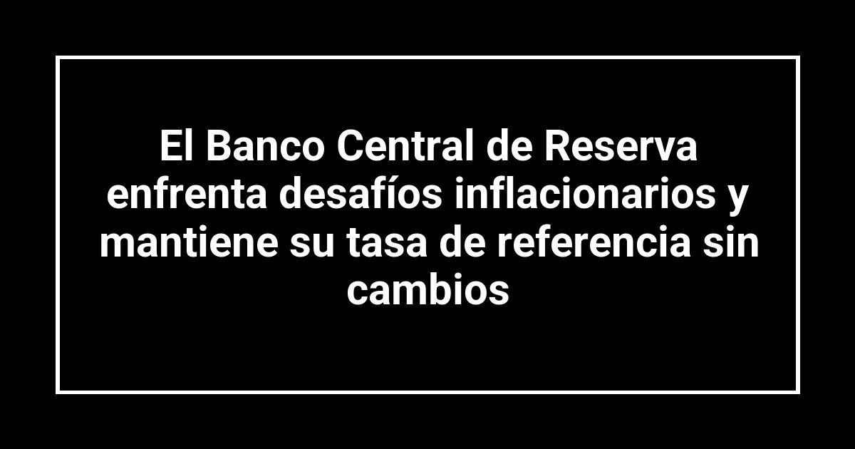 El Banco Central de Reserva enfrenta desafíos inflacionarios y mantiene su tasa de referencia sin cambios