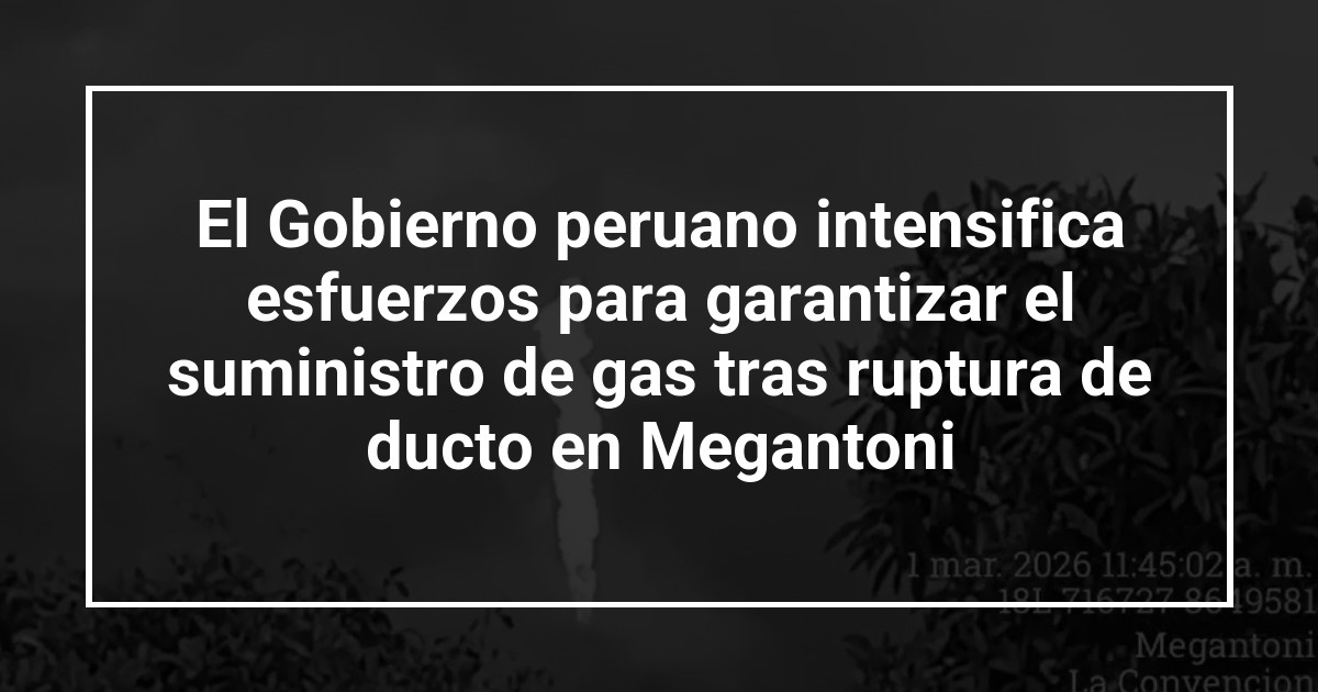 El Gobierno peruano intensifica esfuerzos para garantizar el suministro de gas tras ruptura de ducto en Megantoni