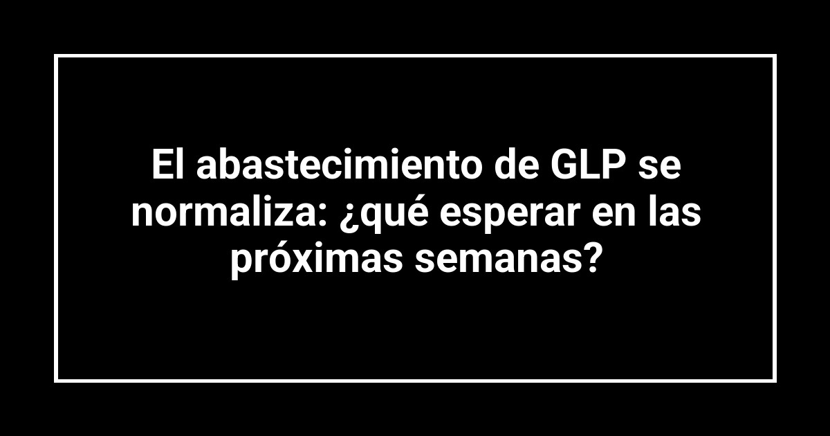 El abastecimiento de GLP se normaliza: ¿qué esperar en las próximas semanas?