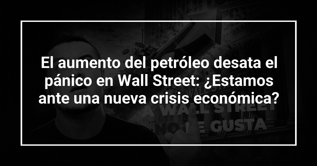 El aumento del petróleo desata el pánico en Wall Street: ¿Estamos ante una nueva crisis económica?