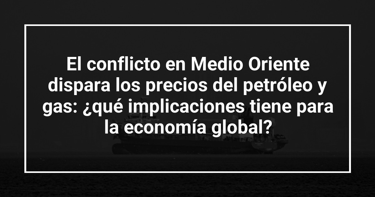 El conflicto en Medio Oriente dispara los precios del petróleo y gas: ¿qué implicaciones tiene para la economía global?