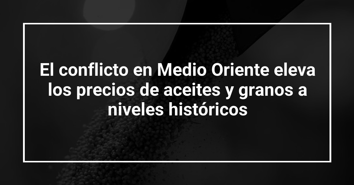 El conflicto en Medio Oriente eleva los precios de aceites y granos a niveles históricos