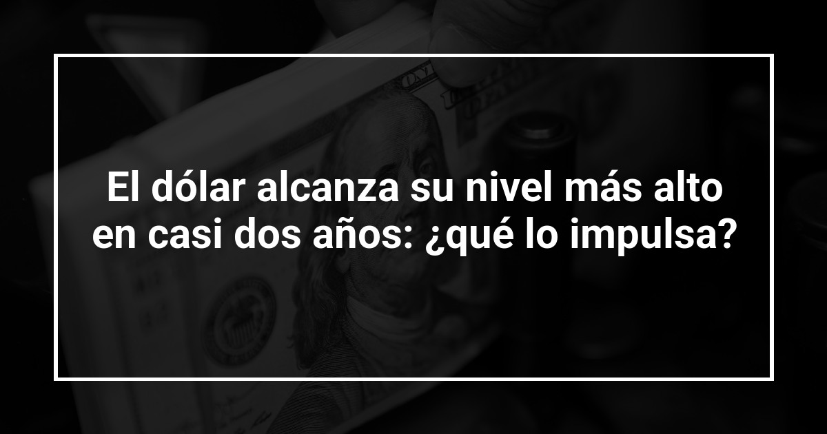 El dólar alcanza su nivel más alto en casi dos años: ¿qué lo impulsa?