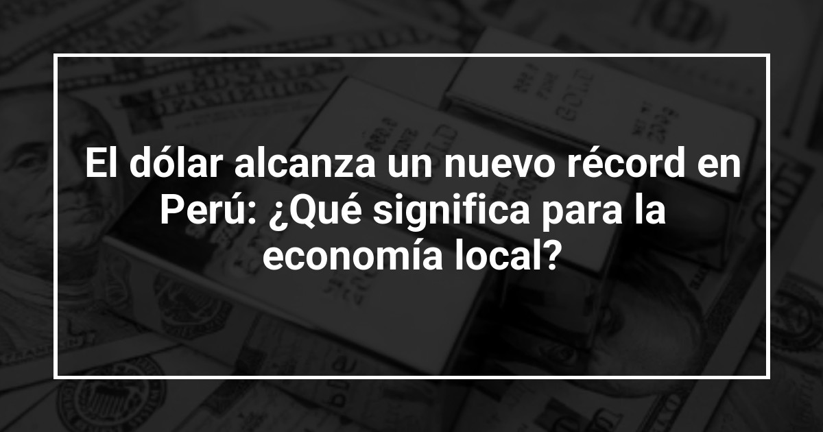 El dólar alcanza un nuevo récord en Perú: ¿Qué significa para la economía local?
