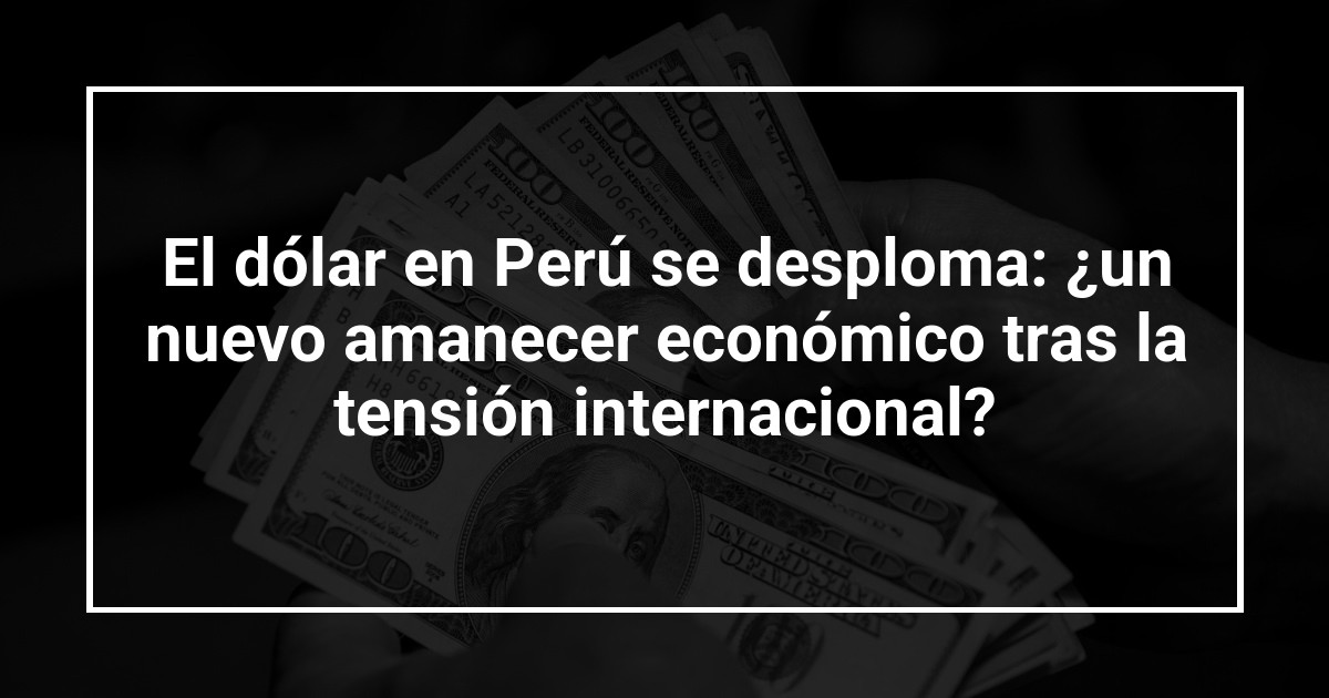 El dólar en Perú se desploma: ¿un nuevo amanecer económico tras la tensión internacional?