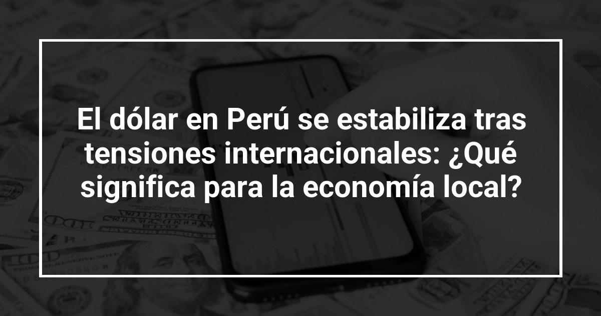 El dólar en Perú se estabiliza tras tensiones internacionales: ¿Qué significa para la economía local?