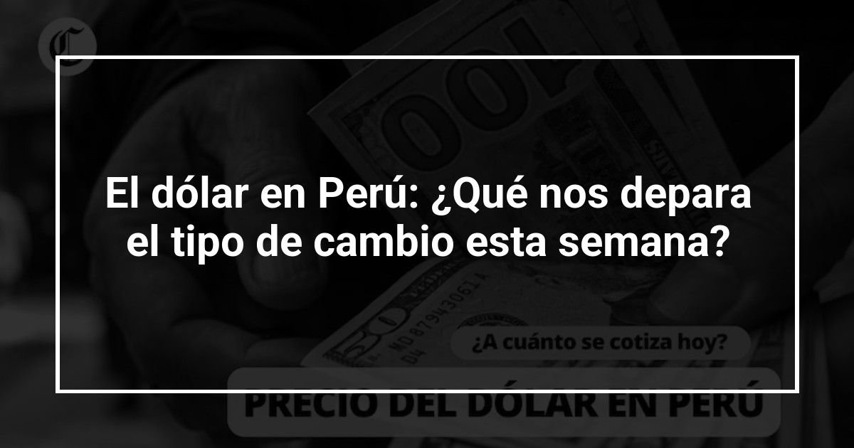 El dólar en Perú: ¿Qué nos depara el tipo de cambio esta semana?