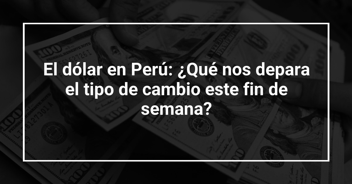 El dólar en Perú: ¿Qué nos depara el tipo de cambio este fin de semana?