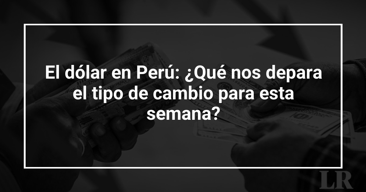 El dólar en Perú: ¿Qué nos depara el tipo de cambio para esta semana?