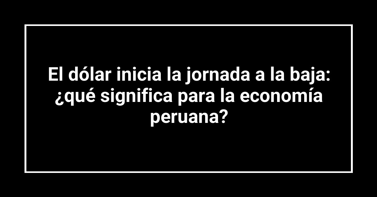El dólar inicia la jornada a la baja: ¿qué significa para la economía peruana?
