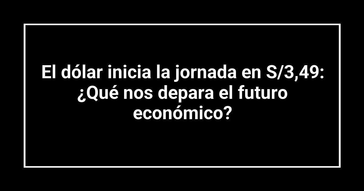 El dólar inicia la jornada en S/3,49: ¿Qué nos depara el futuro económico?