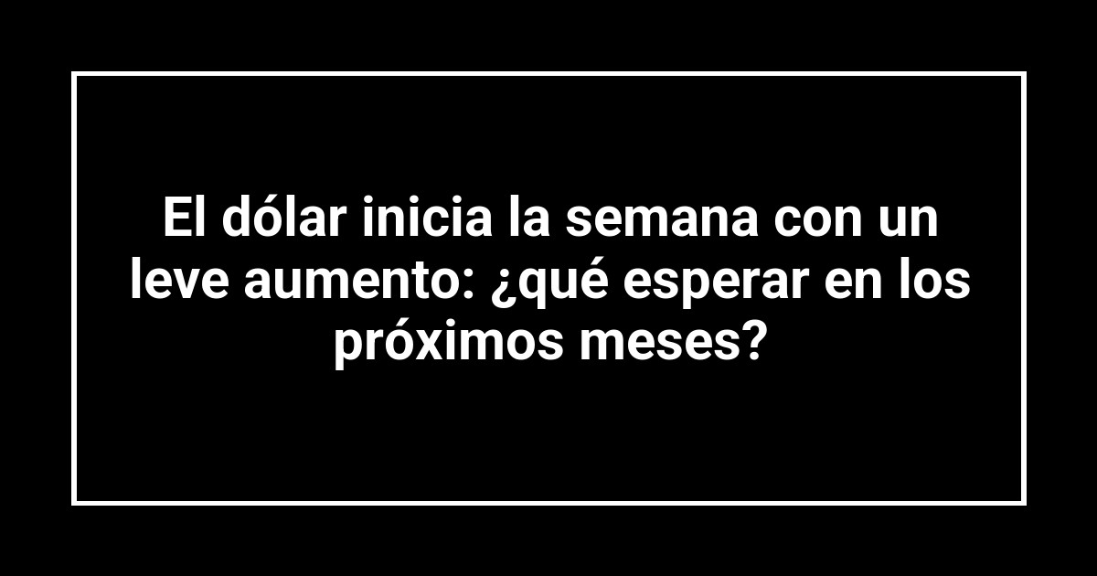 El dólar inicia la semana con un leve aumento: ¿qué esperar en los próximos meses?