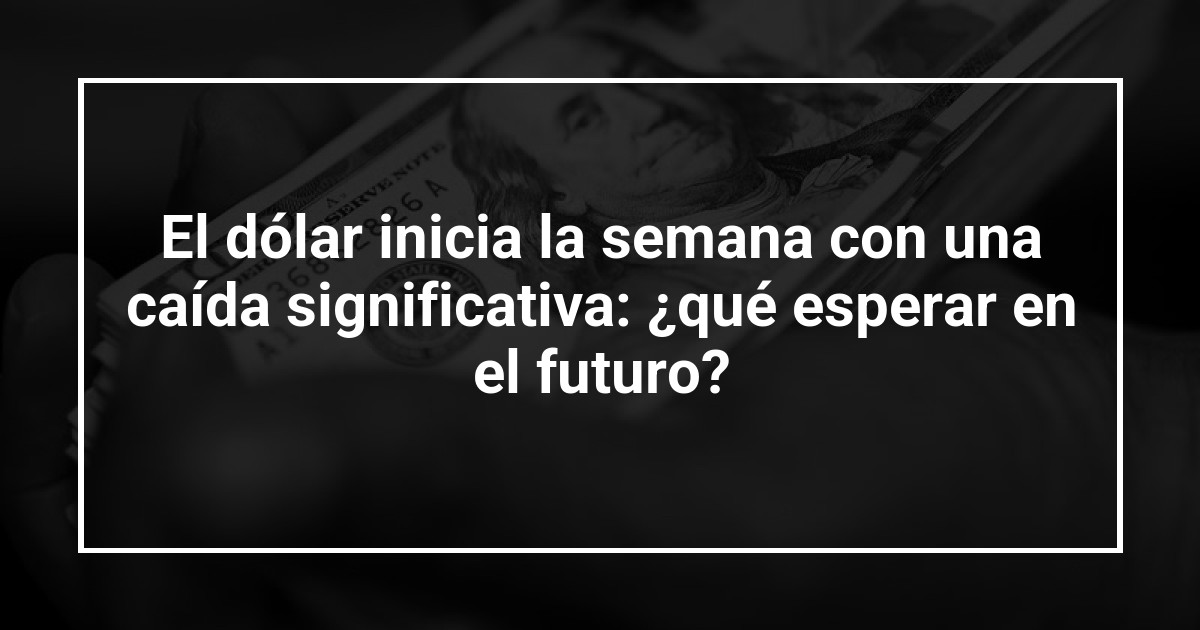 El dólar inicia la semana con una caída significativa: ¿qué esperar en el futuro?