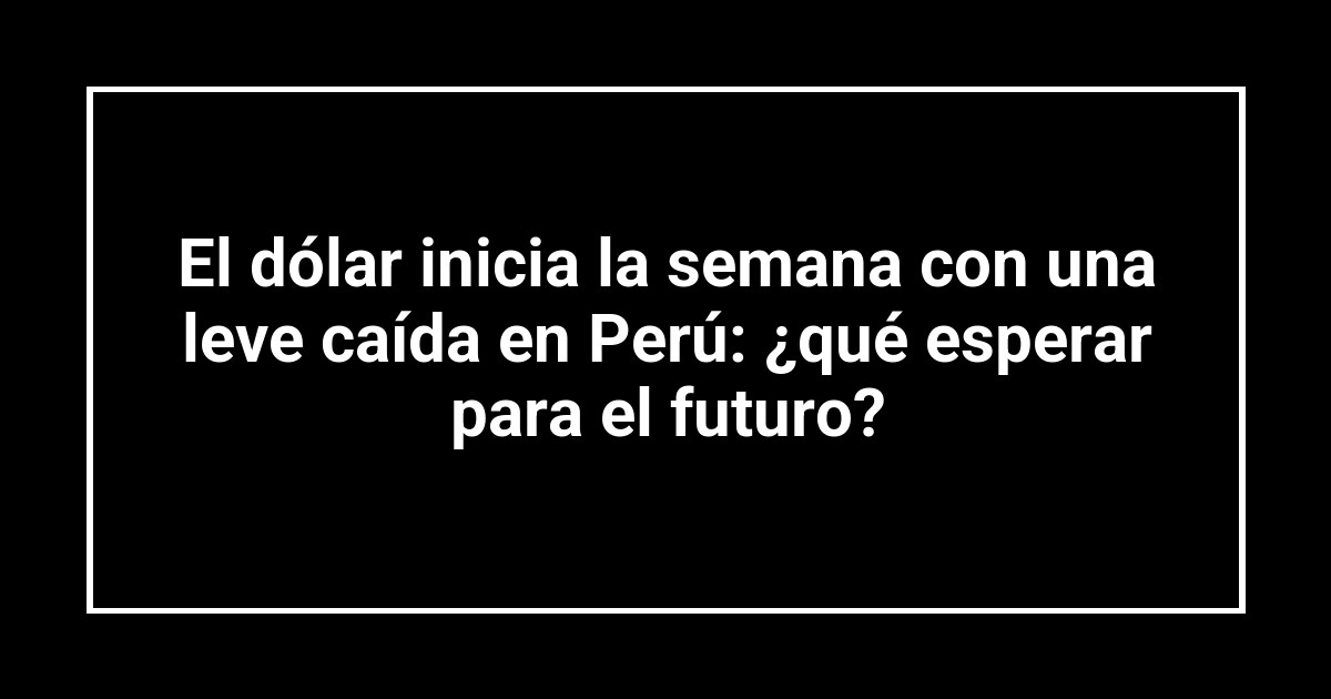 El dólar inicia la semana con una leve caída en Perú: ¿qué esperar para el futuro?