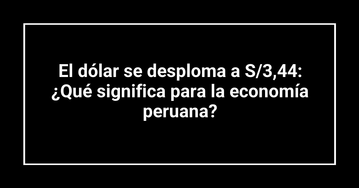 El dólar se desploma a S/3,44: ¿Qué significa para la economía peruana?