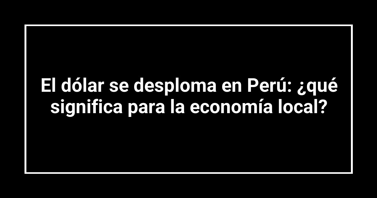El dólar se desploma en Perú: ¿qué significa para la economía local?