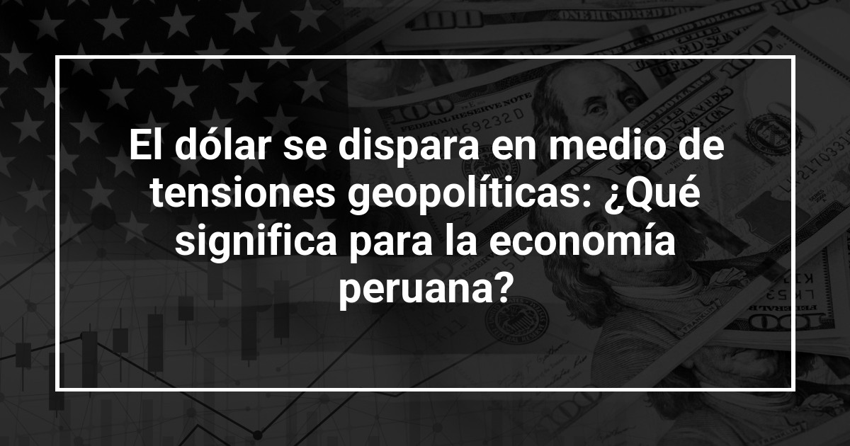 El dólar se dispara en medio de tensiones geopolíticas: ¿Qué significa para la economía peruana?