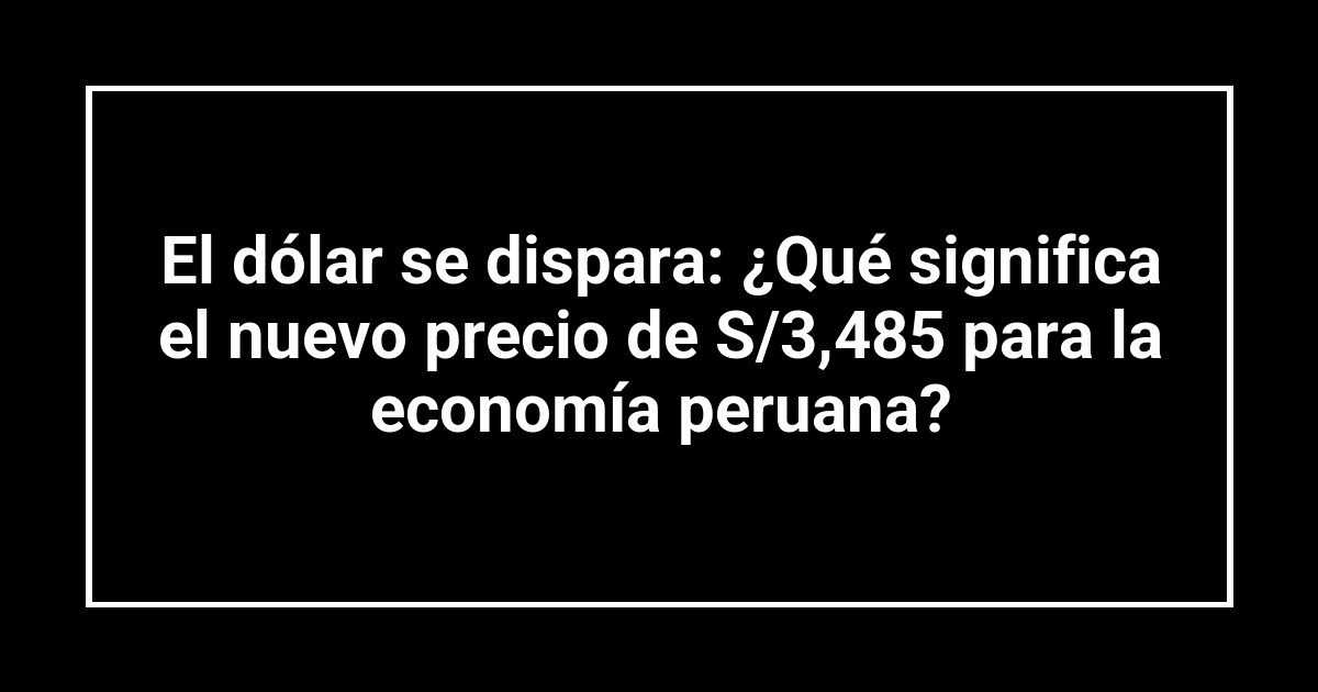 El dólar se dispara: ¿Qué significa el nuevo precio de S/3,485 para la economía peruana?