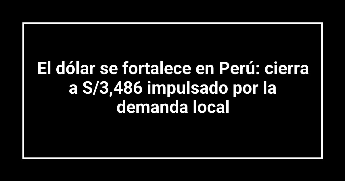El dólar se fortalece en Perú: cierra a S/3,486 impulsado por la demanda local