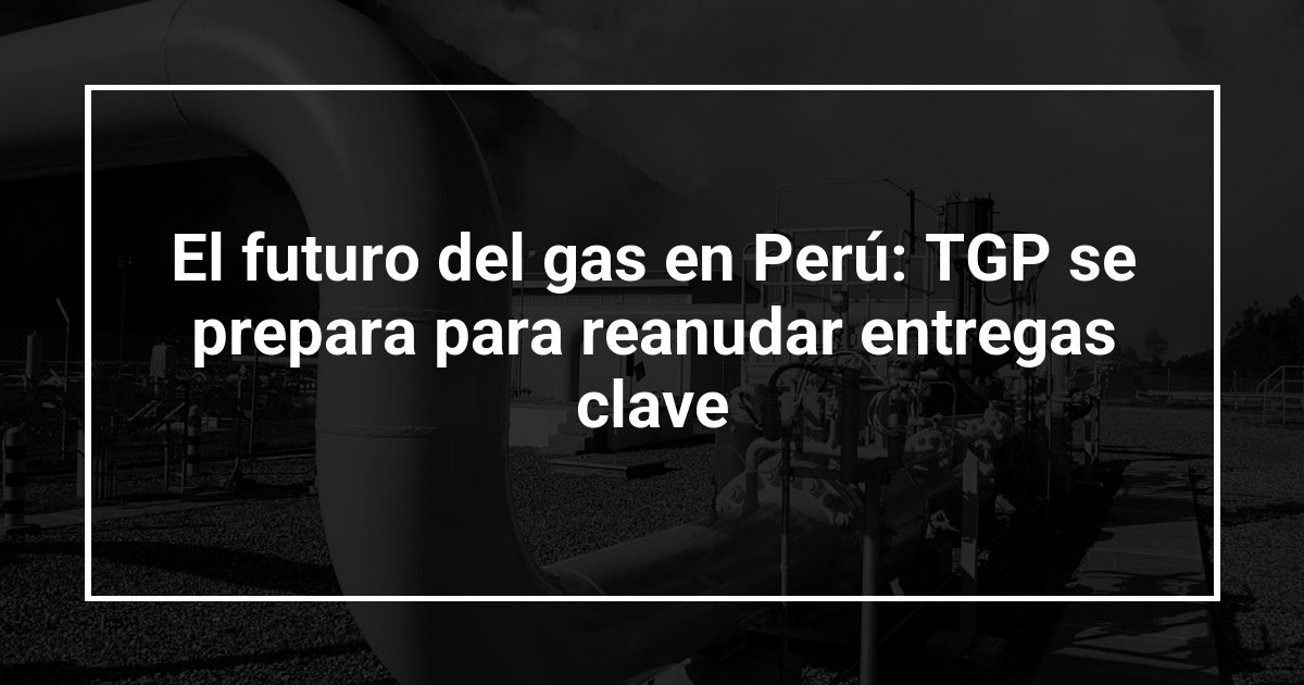 El futuro del gas en Perú: TGP se prepara para reanudar entregas clave