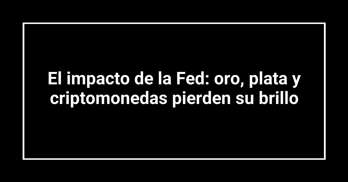 El impacto de la Fed: oro, plata y criptomonedas pierden su brillo