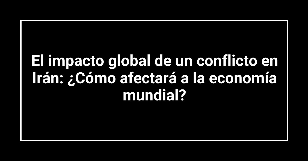 El impacto global de un conflicto en Irán: ¿Cómo afectará a la economía mundial?