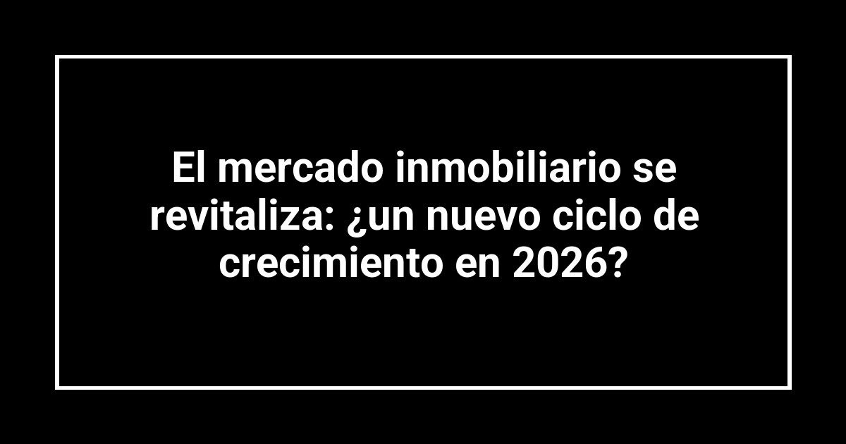 El mercado inmobiliario se revitaliza: ¿un nuevo ciclo de crecimiento en 2026?