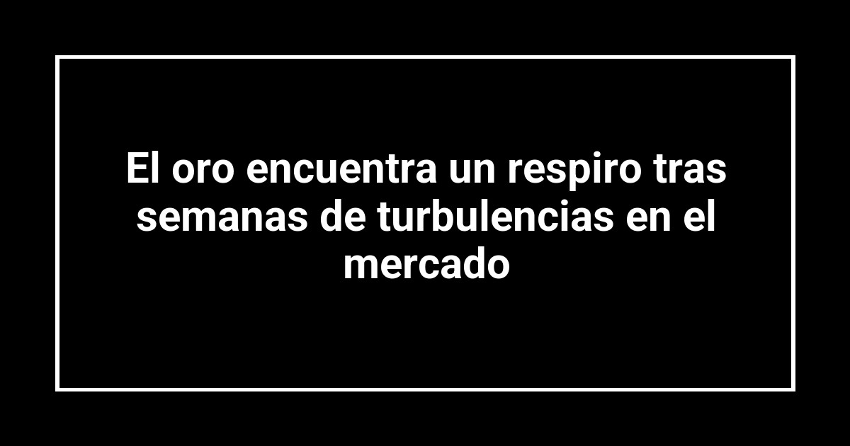 El oro encuentra un respiro tras semanas de turbulencias en el mercado