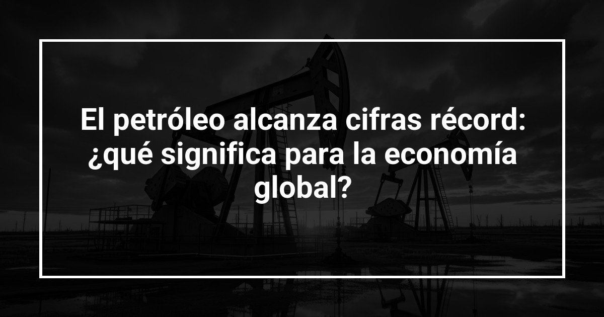 El petróleo alcanza cifras récord: ¿qué significa para la economía global?