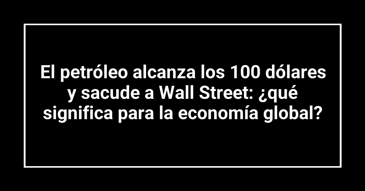 El petróleo alcanza los 100 dólares y sacude a Wall Street: ¿qué significa para la economía global?
