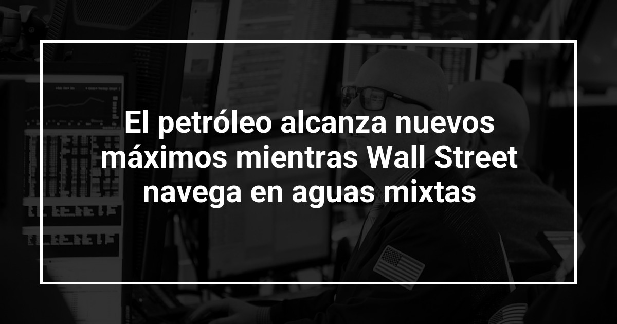 El petróleo alcanza nuevos máximos mientras Wall Street navega en aguas mixtas