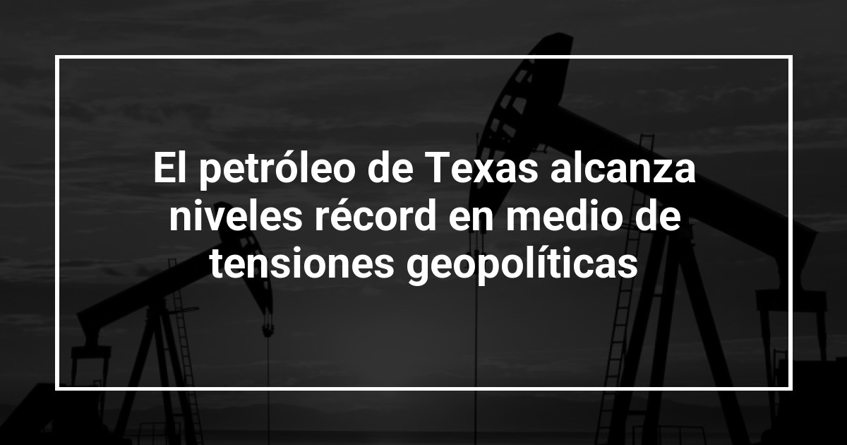 El petróleo de Texas alcanza niveles récord en medio de tensiones geopolíticas