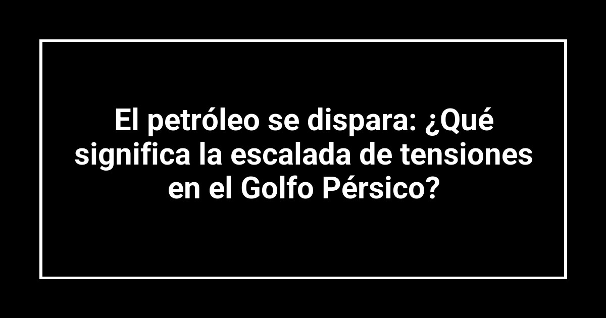 El petróleo se dispara: ¿Qué significa la escalada de tensiones en el Golfo Pérsico?