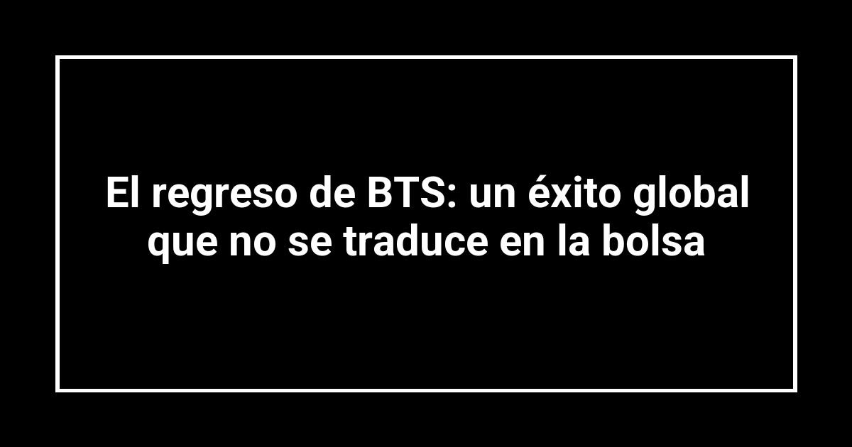 El regreso de BTS: un éxito global que no se traduce en la bolsa
