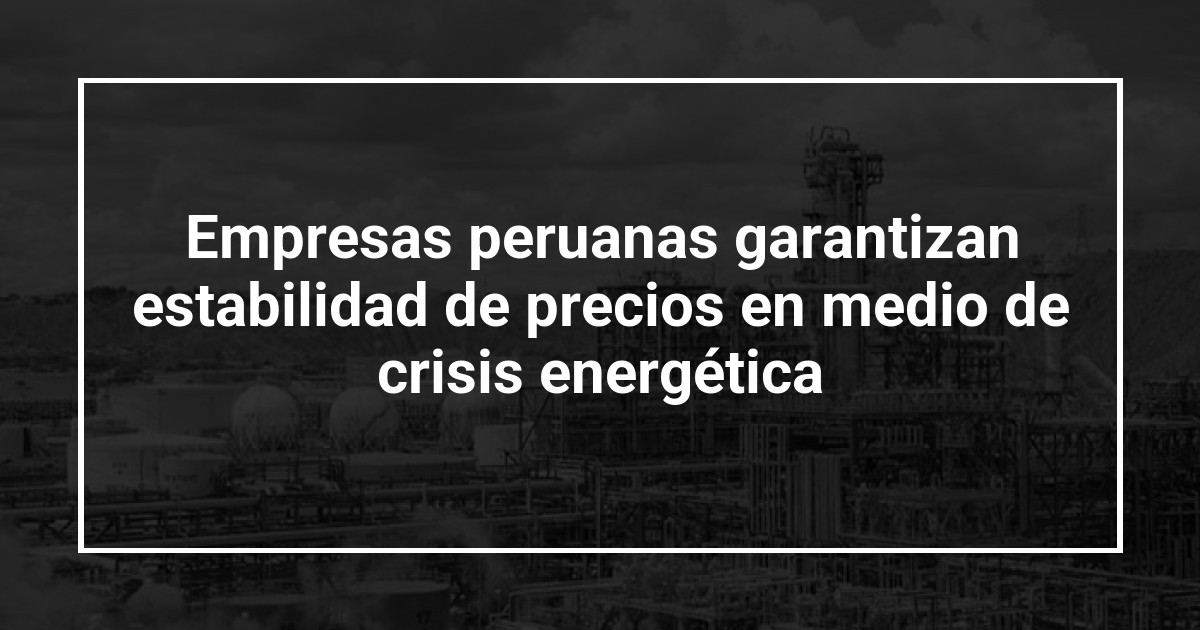 Empresas peruanas garantizan estabilidad de precios en medio de crisis energética