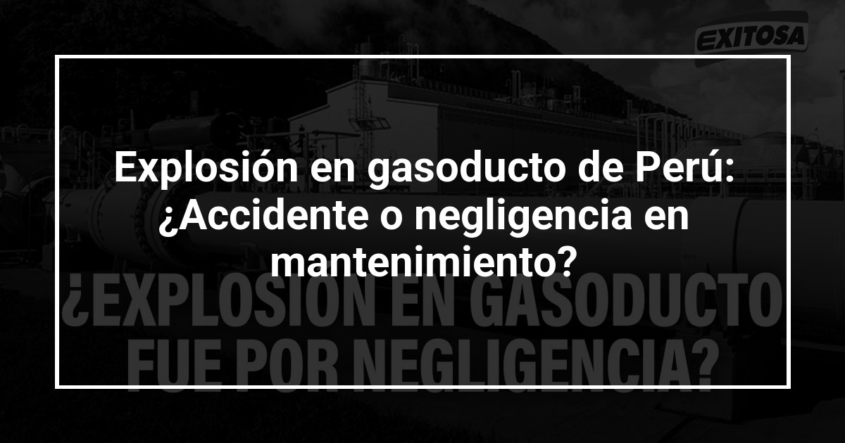 Explosión en gasoducto de Perú: ¿Accidente o negligencia en mantenimiento?