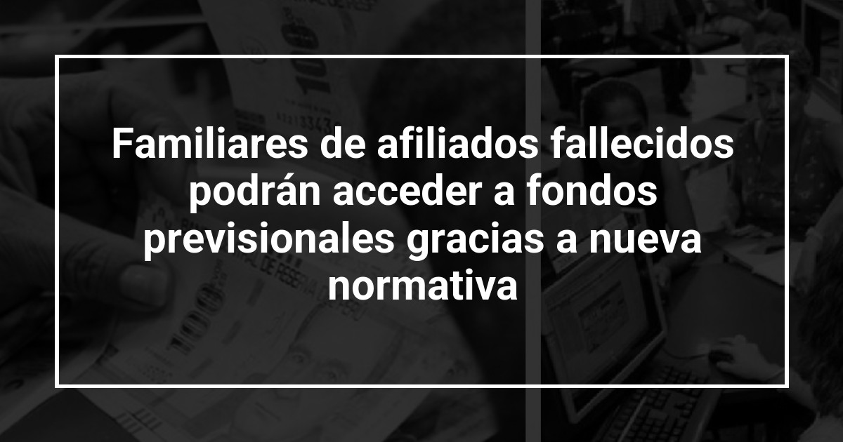 Familiares de afiliados fallecidos podrán acceder a fondos previsionales gracias a nueva normativa