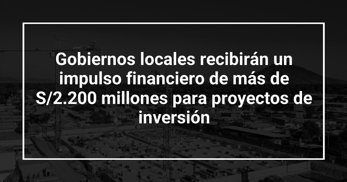 Gobiernos locales recibirán un impulso financiero de más de S/2.200 millones para proyectos de inversión