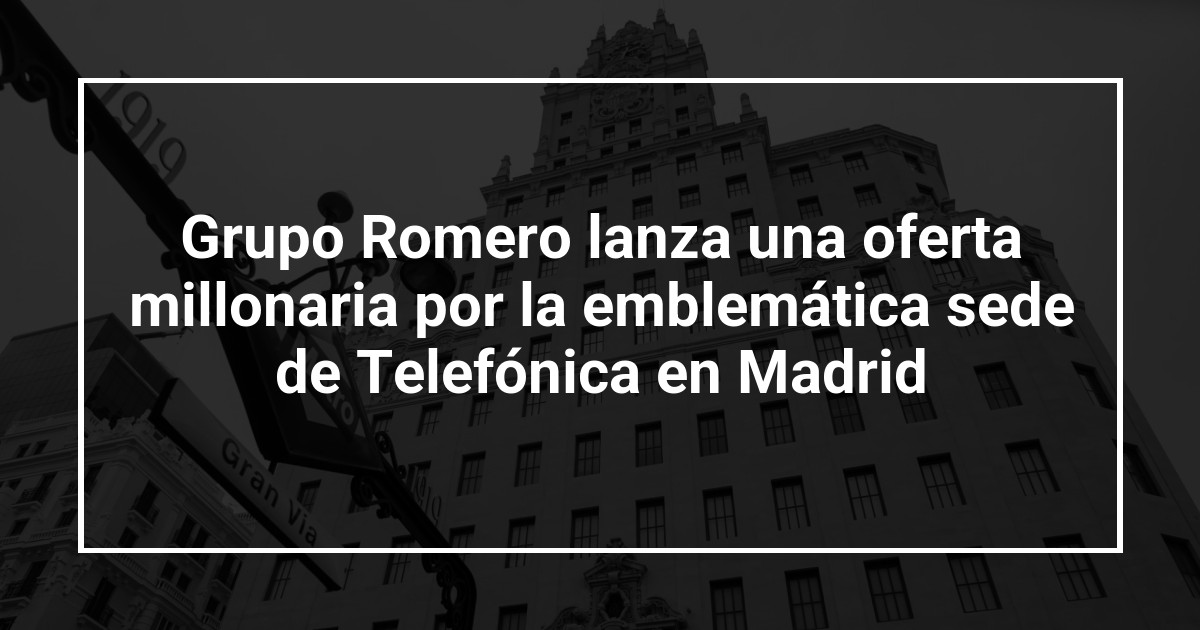 Grupo Romero lanza una oferta millonaria por la emblemática sede de Telefónica en Madrid
