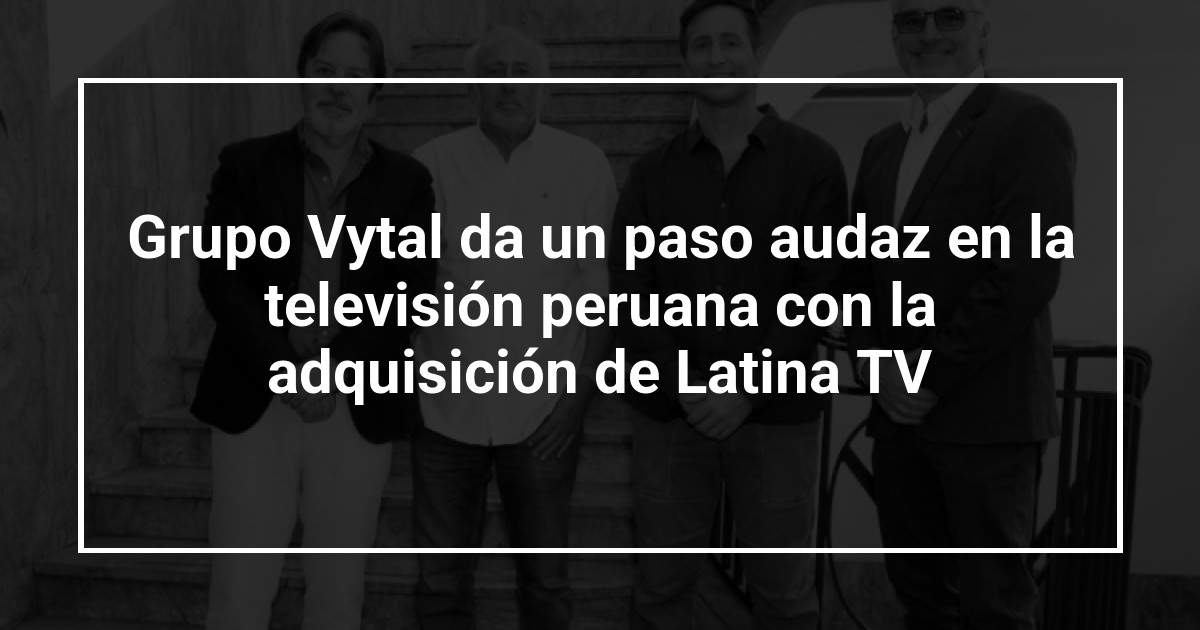 Grupo Vytal da un paso audaz en la televisión peruana con la adquisición de Latina TV