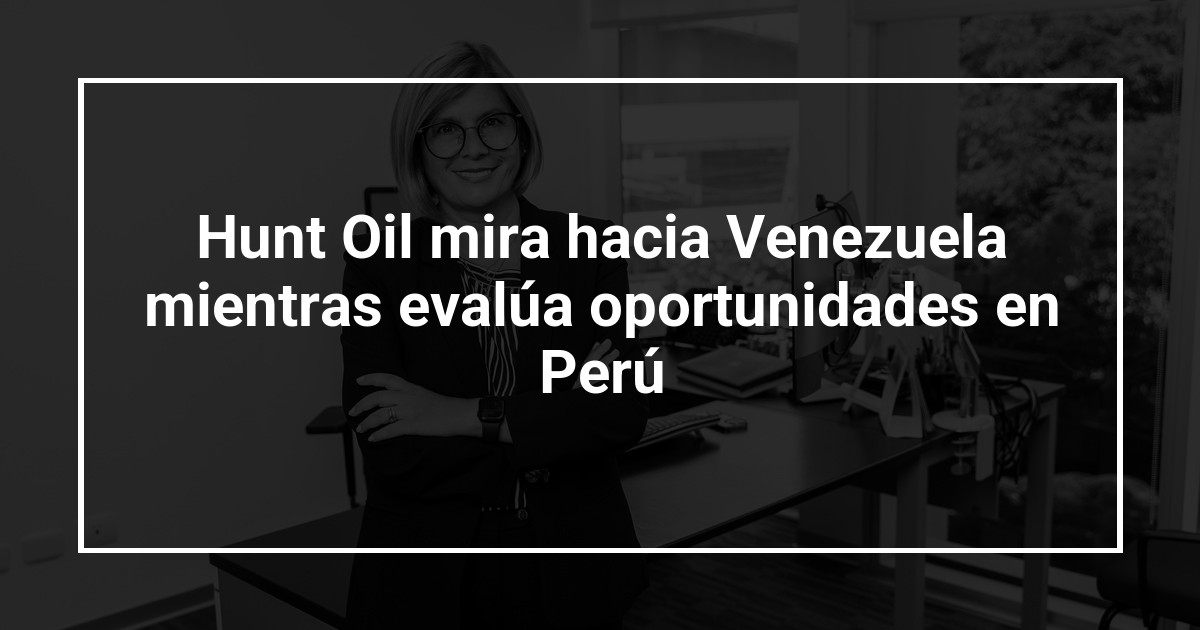 Hunt Oil mira hacia Venezuela mientras evalúa oportunidades en Perú