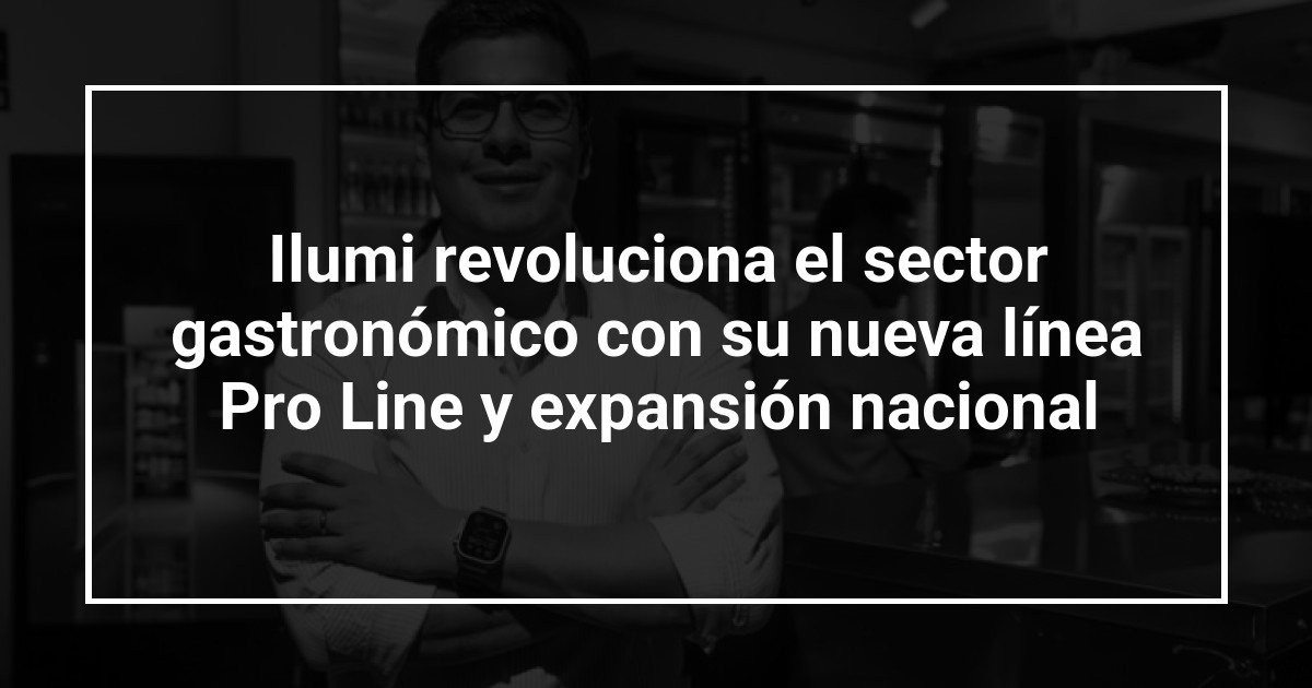 Ilumi revoluciona el sector gastronómico con su nueva línea Pro Line y expansión nacional